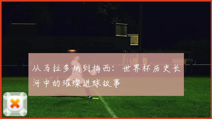 从马拉多纳到梅西:世界杯历史长河中的璀璨进球故事