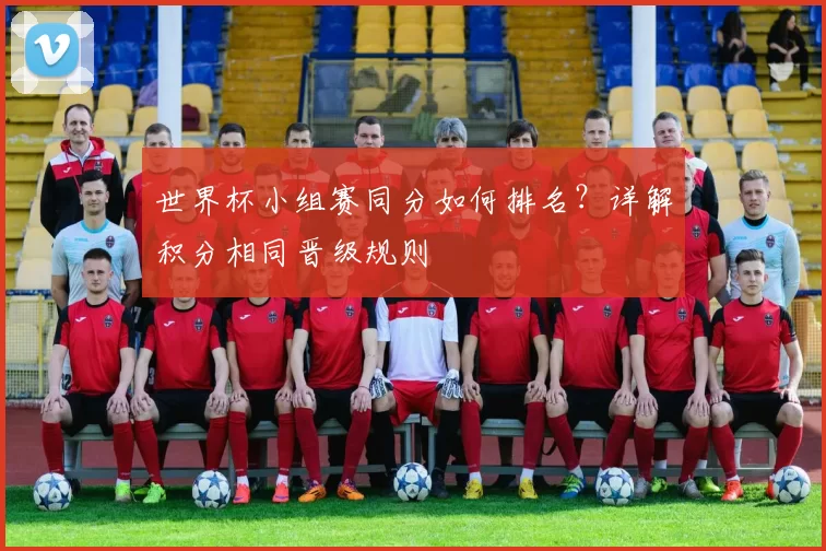 世界杯小组赛同分如何排名?详解积分相同晋级规则
