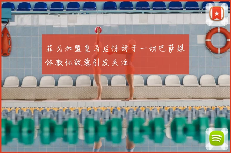 菲戈加盟皇马后惊讶于一切巴萨媒体激化敌意引发关注