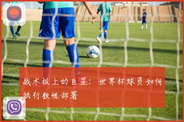 战术板上的巨星：世界杯球员如何执行教练部署