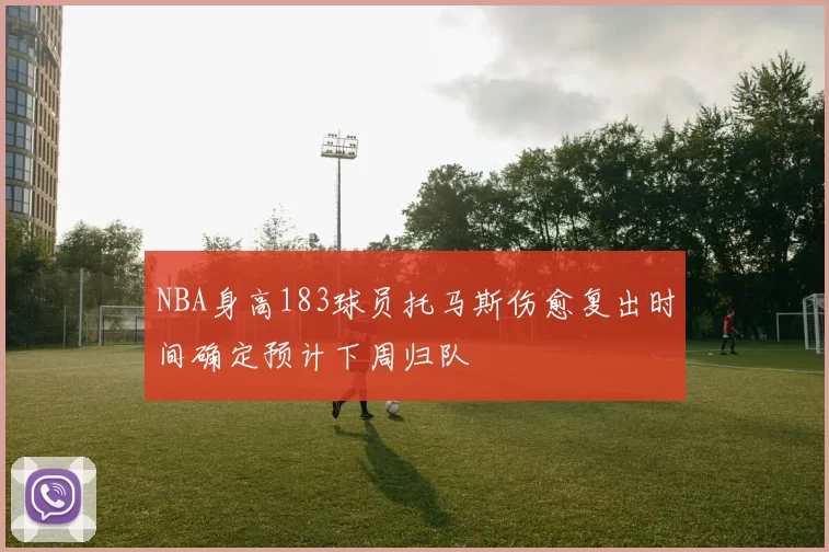 NBA身高183球员托马斯伤愈复出时间确定预计下周归队