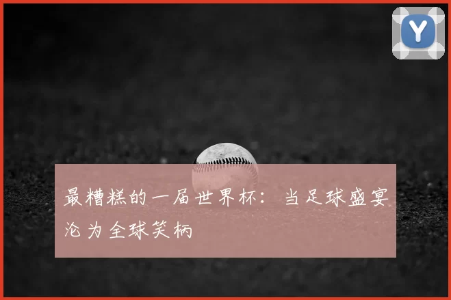 最糟糕的一届世界杯：当足球盛宴沦为全球笑柄