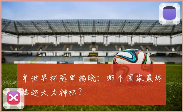 年世界杯冠军揭晓：哪个国家最终捧起大力神杯？