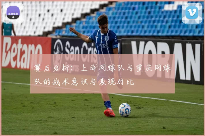 赛后分析：上海网球队与重庆网球队的战术意识与表现对比