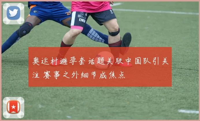 奥运村避孕套话题关联中国队引关注 赛事之外细节成焦点