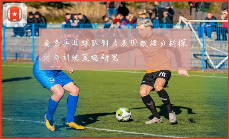 南京乒乓球队耐力表现数据分析探讨与训练策略研究