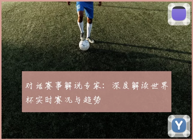 对话赛事解说专家：深度解读世界杯实时赛况与趋势