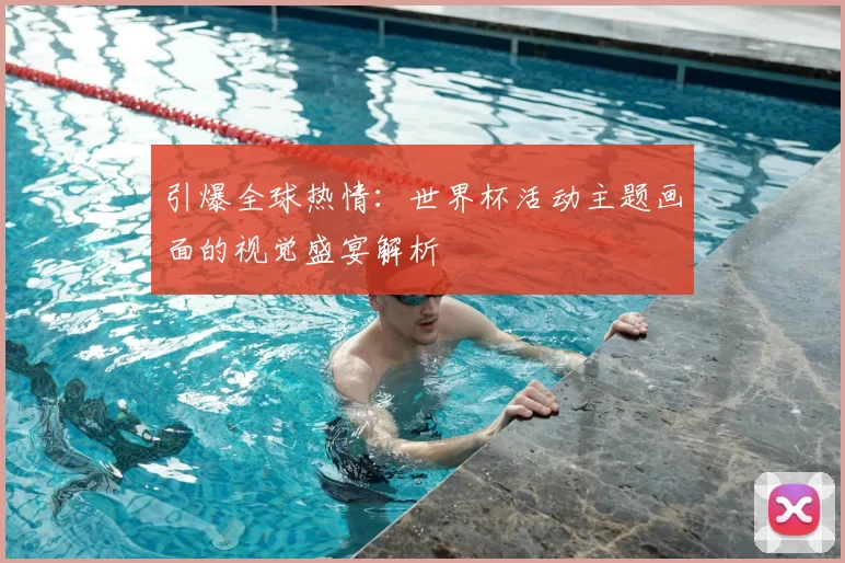 引爆全球热情:世界杯活动主题画面的视觉盛宴解析