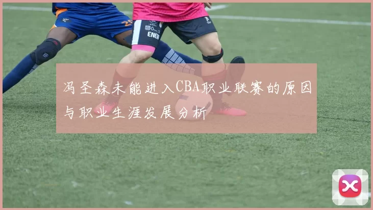 冯圣森未能进入CBA职业联赛的原因与职业生涯发展分析