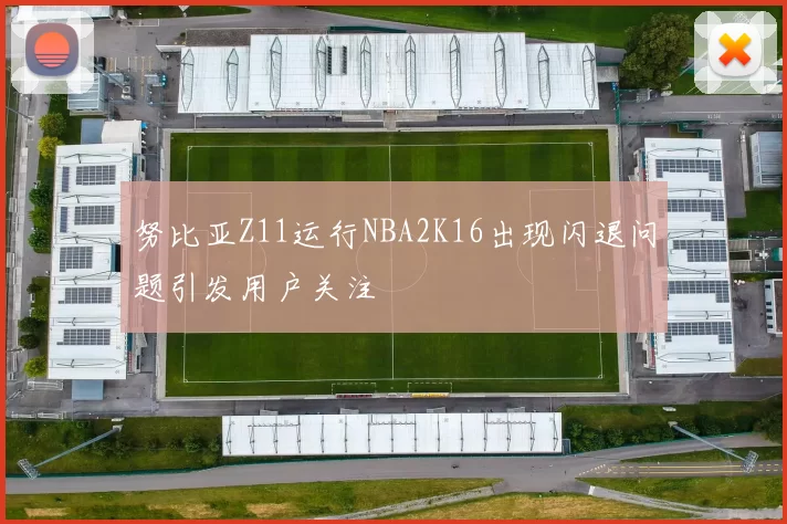 努比亚Z11运行NBA2K16出现闪退问题引发用户关注