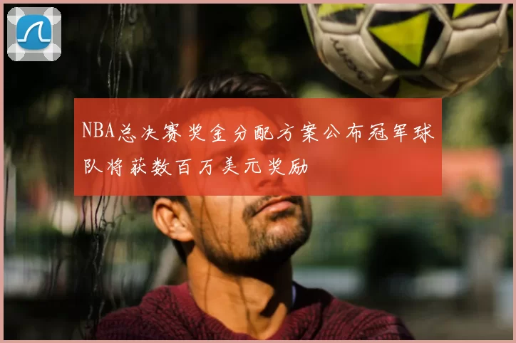 NBA总决赛奖金分配方案公布冠军球队将获数百万美元奖励