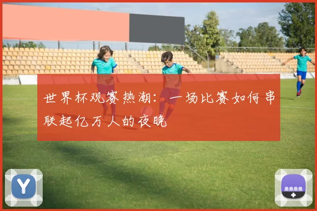 世界杯观赛热潮:一场比赛如何串联起亿万人的夜晚