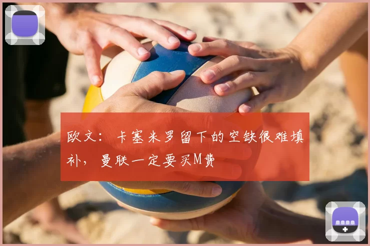 欧文:卡塞米罗留下的空缺很难填补,曼联一定要买M费