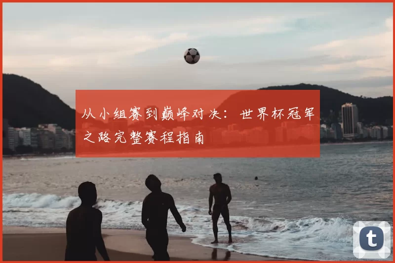 从小组赛到巅峰对决:世界杯冠军之路完整赛程指南