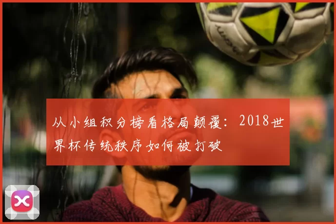 从小组积分榜看格局颠覆：2018世界杯传统秩序如何被打破