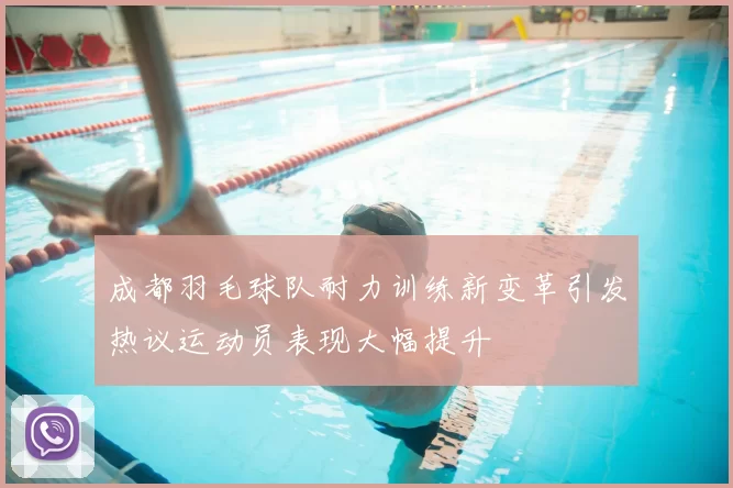 成都羽毛球队耐力训练新变革引发热议运动员表现大幅提升