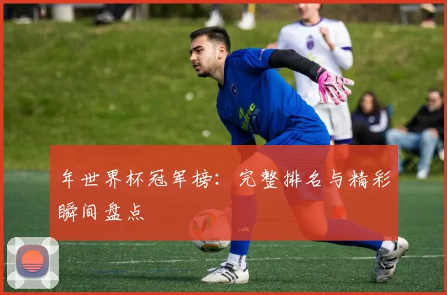 年世界杯冠军榜：完整排名与精彩瞬间盘点