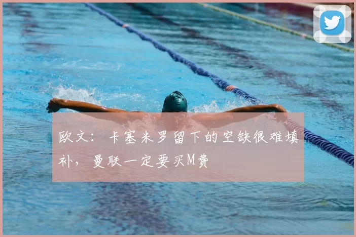 欧文:卡塞米罗留下的空缺很难填补,曼联一定要买M费
