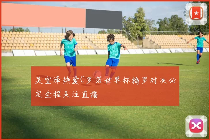 吴宜泽热爱C罗若世界杯梅罗对决必定全程关注直播