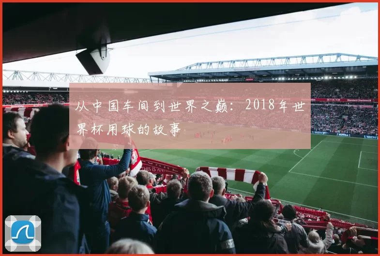 从中国车间到世界之巅:2018年世界杯用球的故事