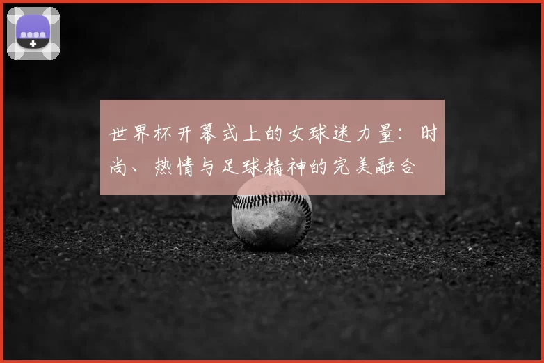 世界杯开幕式上的女球迷力量：时尚、热情与足球精神的完美融合