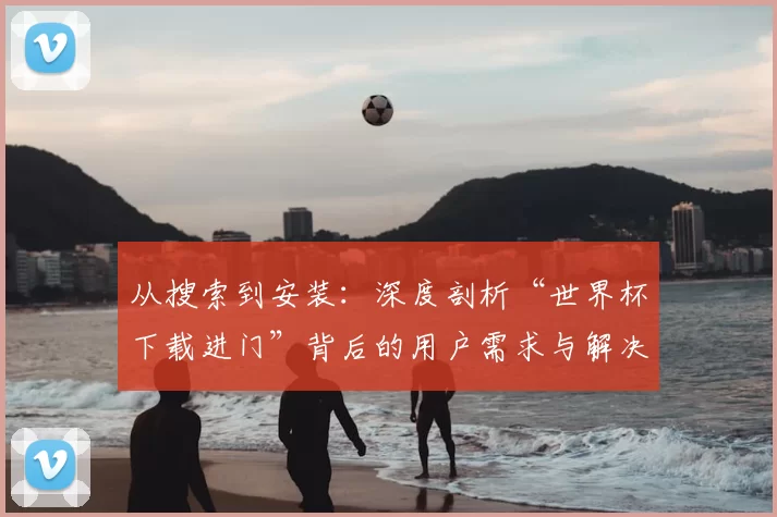 从搜索到安装：深度剖析“世界杯下载进门”背后的用户需求与解决方案