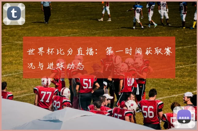 世界杯比分直播:第一时间获取赛况与进球动态