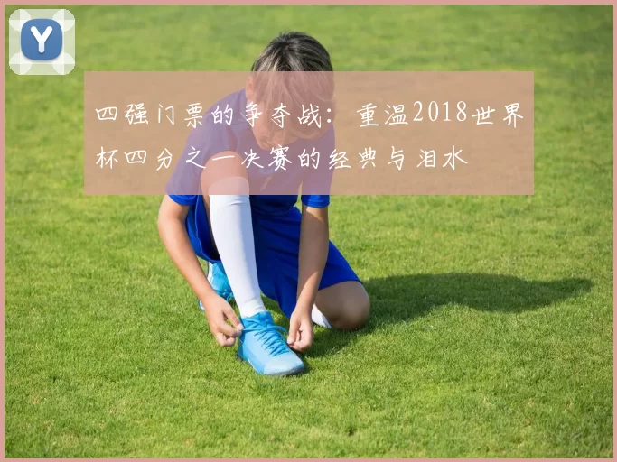 四强门票的争夺战:重温2018世界杯四分之一决赛的经典与泪水
