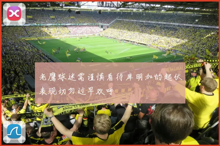 老鹰球迷需谨慎看待库明加的起伏表现切勿过早欢呼