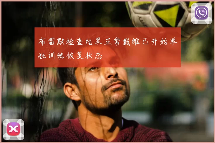 布雷默检查结果正常戴维已开始单独训练恢复状态