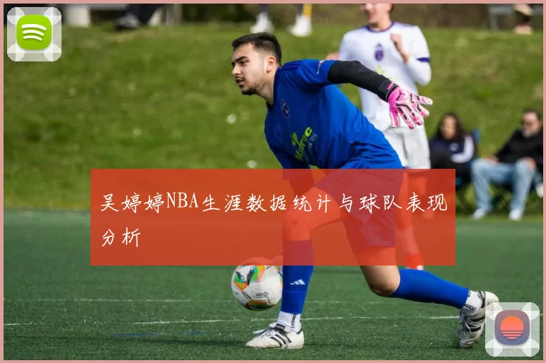 吴婷婷NBA生涯数据统计与球队表现分析