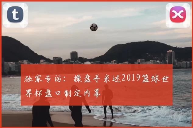 独家专访:操盘手亲述2019篮球世界杯盘口制定内幕