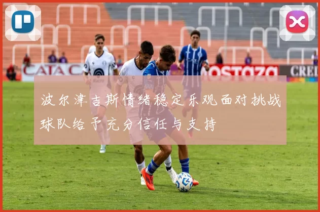 波尔津吉斯情绪稳定乐观面对挑战球队给予充分信任与支持