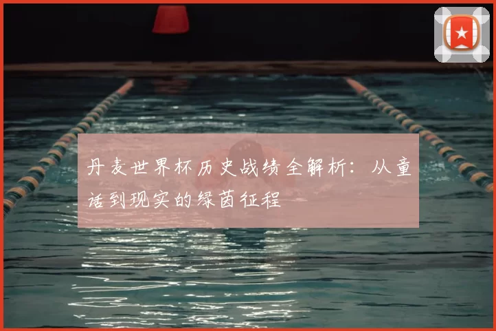 丹麦世界杯历史战绩全解析:从童话到现实的绿茵征程