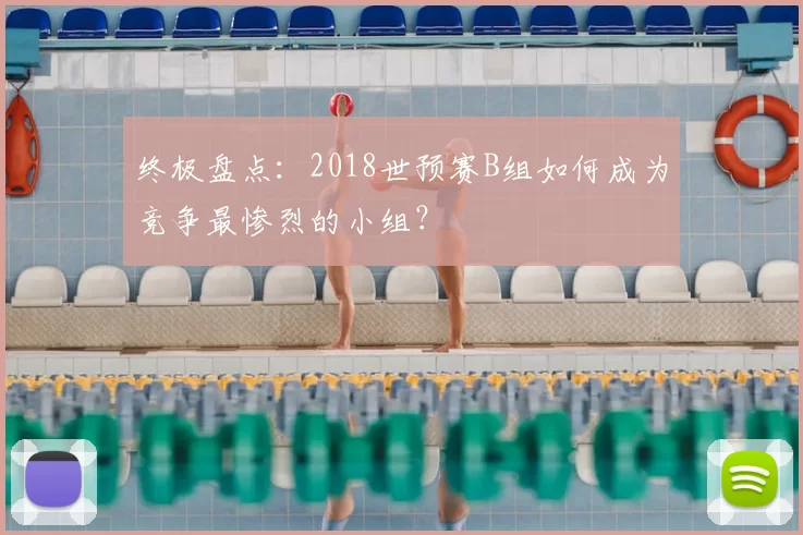 终极盘点:2018世预赛B组如何成为竞争最惨烈的小组?
