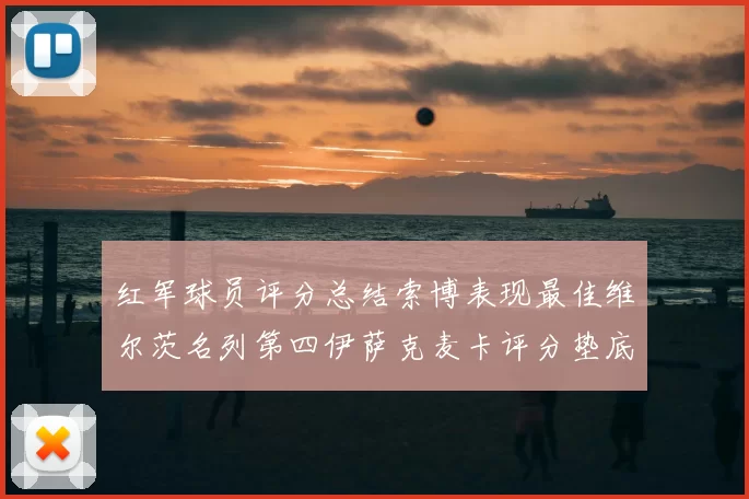 红军球员评分总结索博表现最佳维尔茨名列第四伊萨克麦卡评分垫底